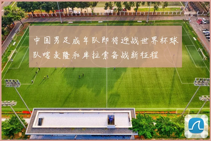 中国男足成年队即将迎战世界杯球队喀麦隆和库拉索备战新征程