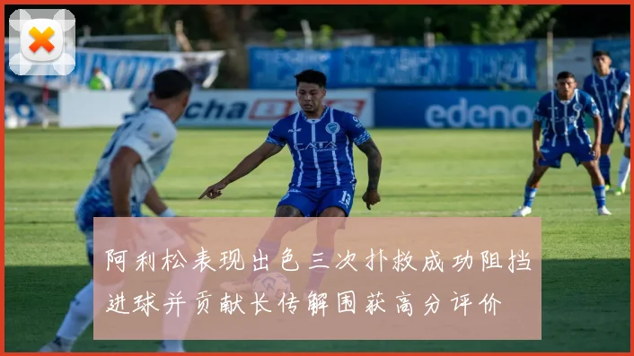 阿利松表现出色三次扑救成功阻挡进球并贡献长传解围获高分评价