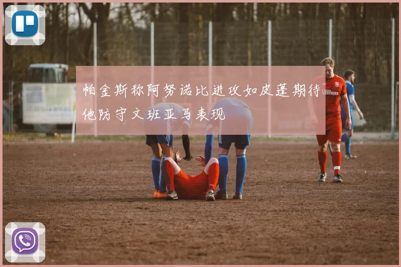 帕金斯称阿努诺比进攻如皮蓬期待他防守文班亚马表现