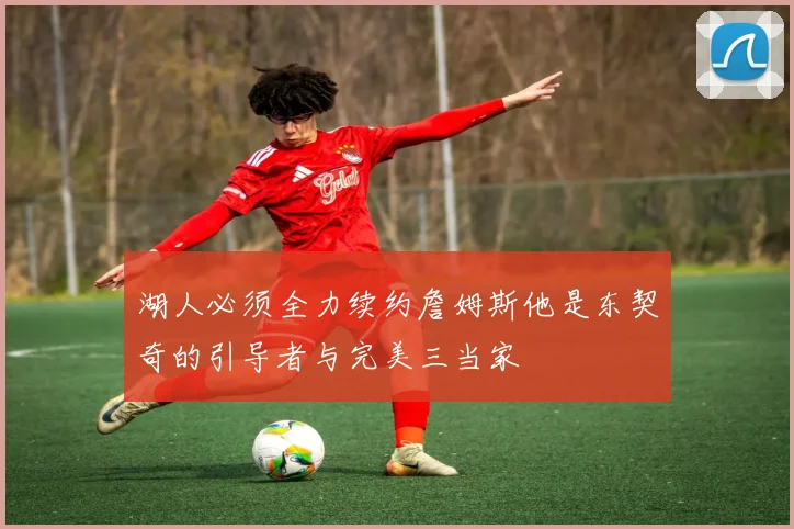 湖人必须全力续约詹姆斯他是东契奇的引导者与完美三当家