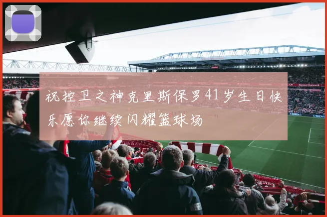 祝控卫之神克里斯保罗41岁生日快乐愿你继续闪耀篮球场