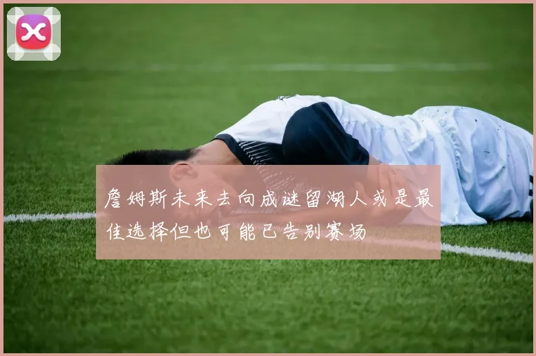 詹姆斯未来去向成谜留湖人或是最佳选择但也可能已告别赛场