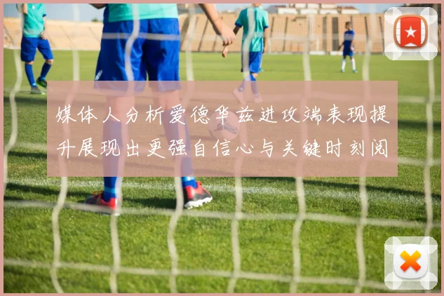 媒体人分析爱德华兹进攻端表现提升展现出更强自信心与关键时刻阅读能力