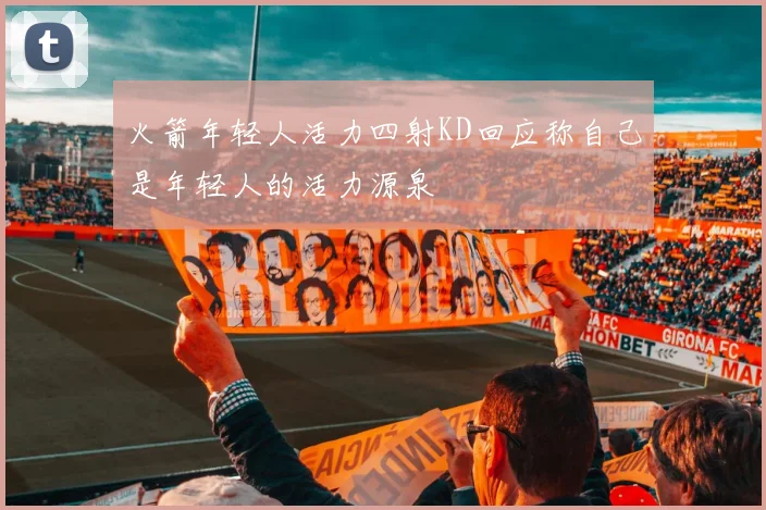 火箭年轻人活力四射KD回应称自己是年轻人的活力源泉
