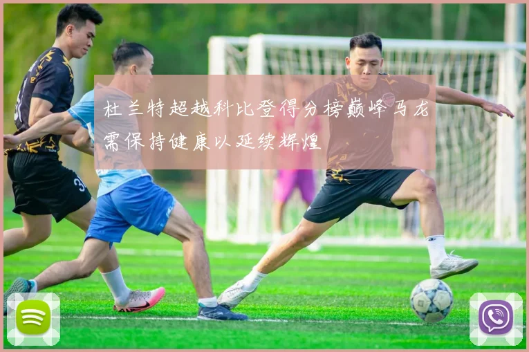 杜兰特超越科比登得分榜巅峰马龙需保持健康以延续辉煌