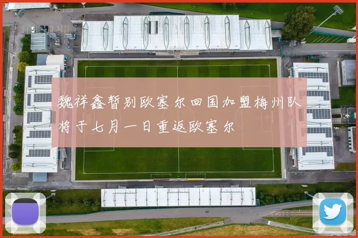 魏祥鑫暂别欧塞尔回国加盟梅州队将于七月一日重返欧塞尔