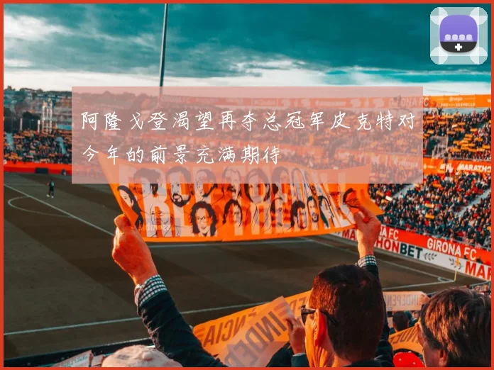 阿隆戈登渴望再夺总冠军皮克特对今年的前景充满期待