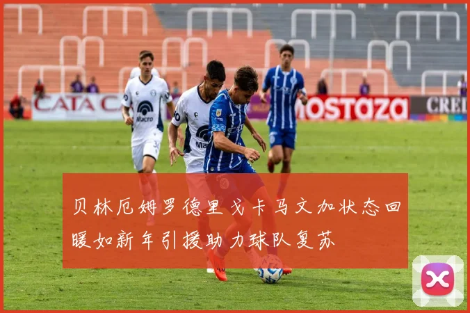 贝林厄姆罗德里戈卡马文加状态回暖如新年引援助力球队复苏