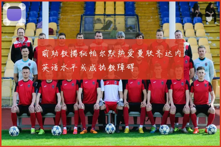 前助教揭秘帕尔默热爱曼联齐达内英语水平或成执教障碍