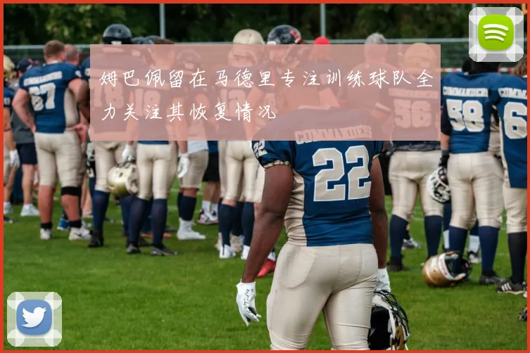 姆巴佩留在马德里专注训练球队全力关注其恢复情况