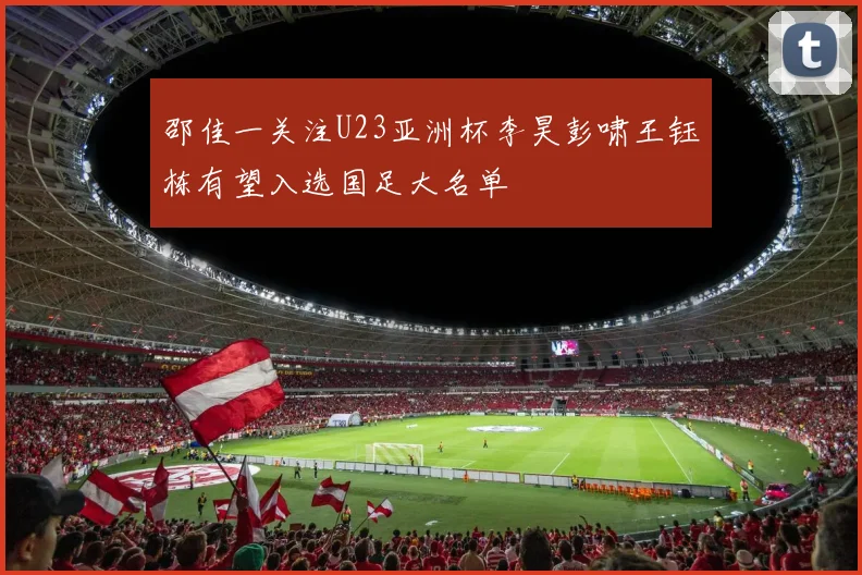邵佳一关注U23亚洲杯李昊彭啸王钰栋有望入选国足大名单