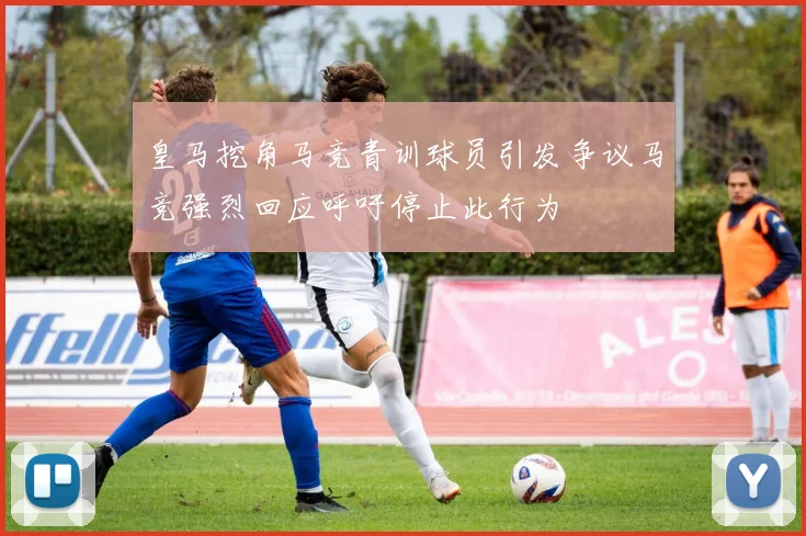 皇马挖角马竞青训球员引发争议马竞强烈回应呼吁停止此行为