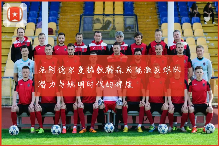 老阿德尔曼执教瀚森或能激发球队潜力与姚明时代的辉煌