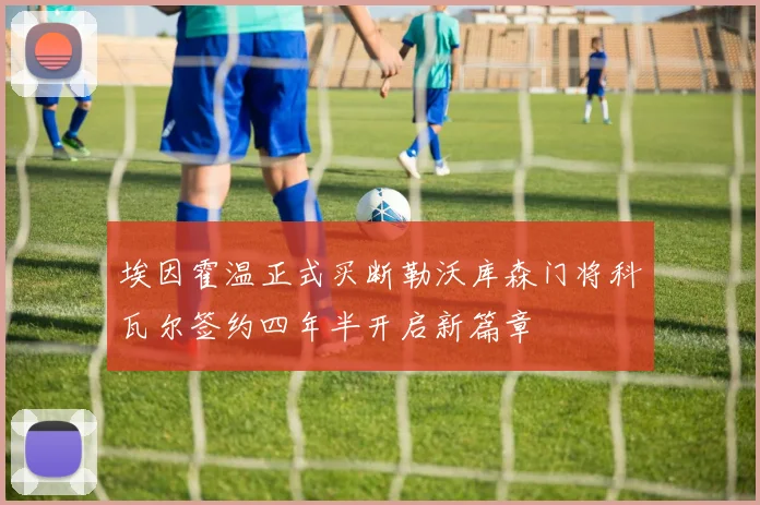 埃因霍温正式买断勒沃库森门将科瓦尔签约四年半开启新篇章