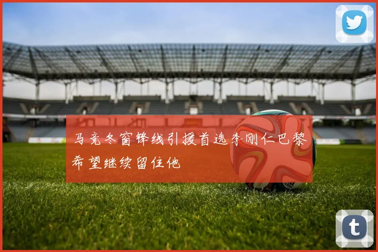 马竞冬窗锋线引援首选李刚仁巴黎希望继续留住他