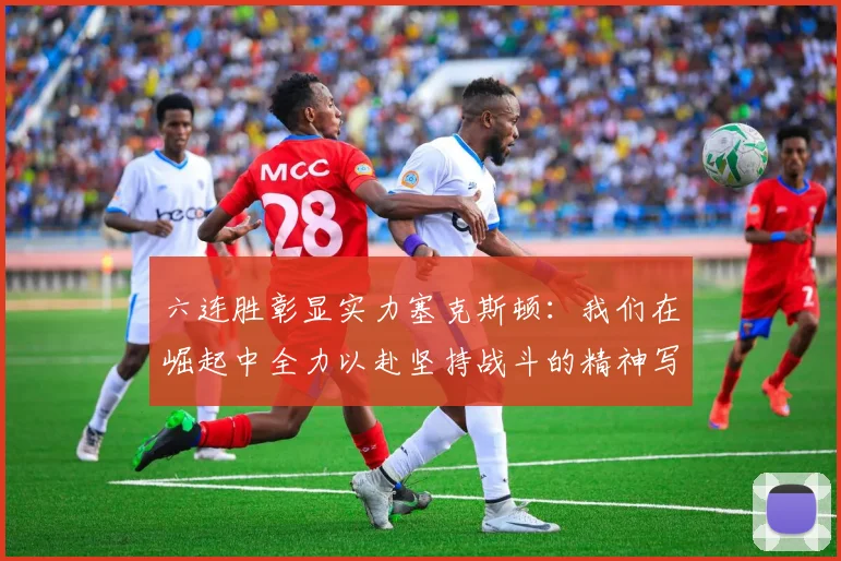 六连胜彰显实力塞克斯顿：我们在崛起中全力以赴坚持战斗的精神写照