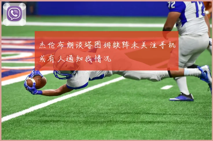 杰伦布朗谈塔图姆缺阵未关注手机或有人通知我情况