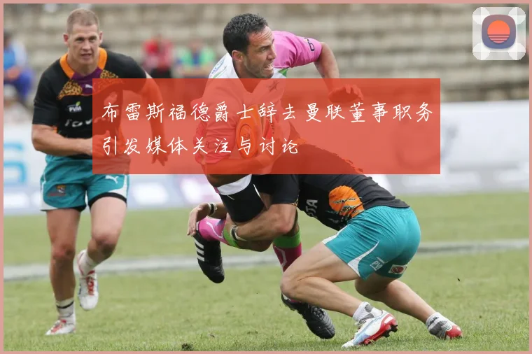 布雷斯福德爵士辞去曼联董事职务引发媒体关注与讨论