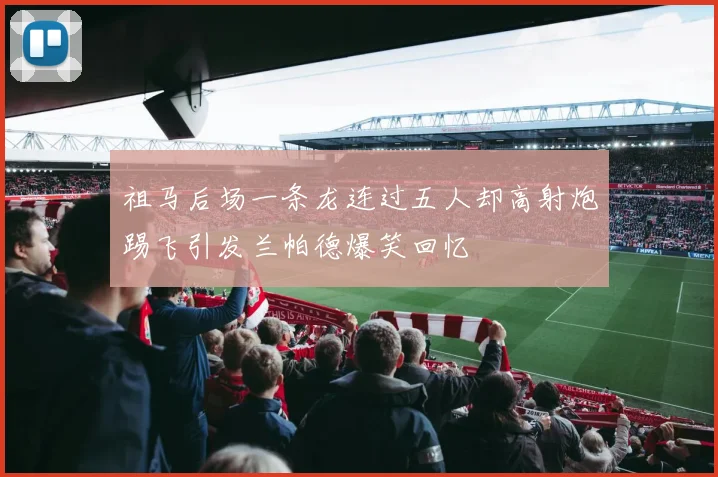 祖马后场一条龙连过五人却高射炮踢飞引发兰帕德爆笑回忆