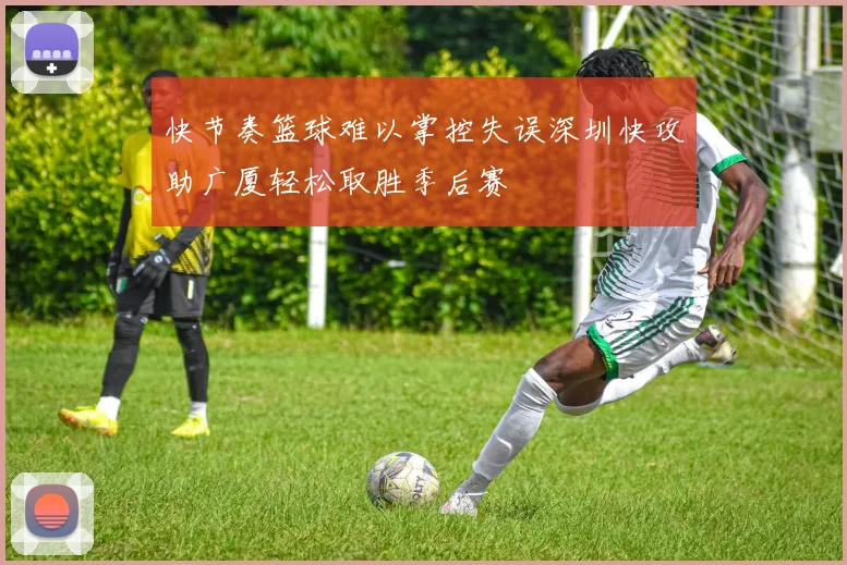 快节奏篮球难以掌控失误深圳快攻助广厦轻松取胜季后赛