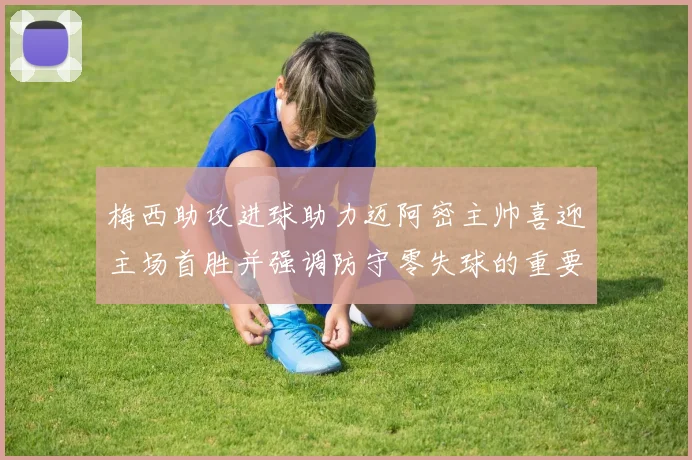 梅西助攻进球助力迈阿密主帅喜迎主场首胜并强调防守零失球的重要性