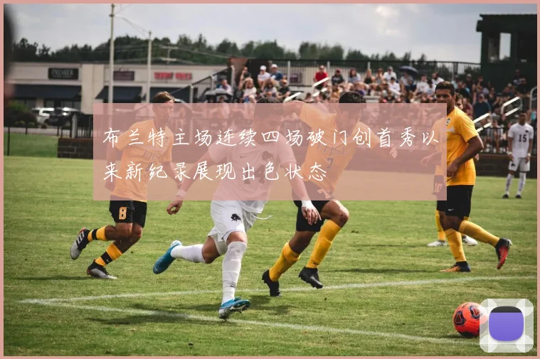布兰特主场连续四场破门创首秀以来新纪录展现出色状态
