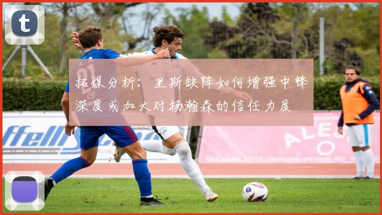 拓媒分析：里斯缺阵如何增强中锋深度或加大对杨瀚森的信任力度
