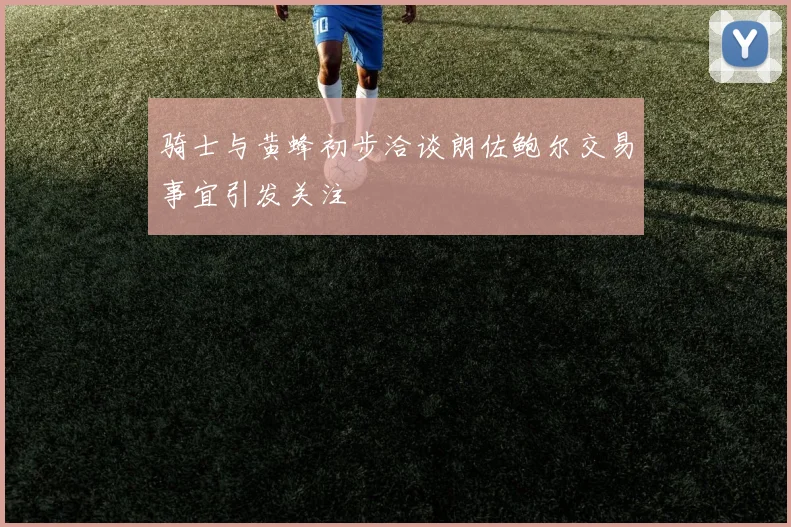 骑士与黄蜂初步洽谈朗佐鲍尔交易事宜引发关注
