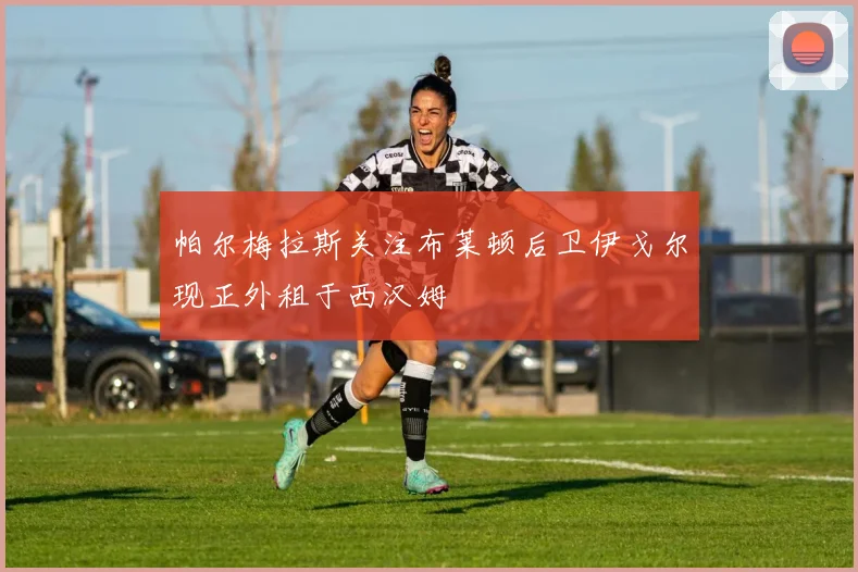 帕尔梅拉斯关注布莱顿后卫伊戈尔现正外租于西汉姆