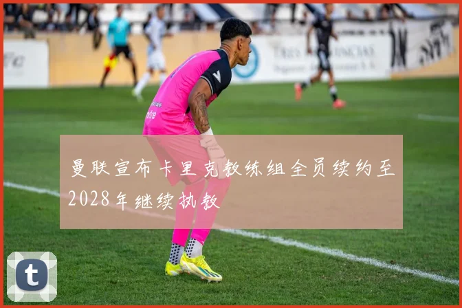 曼联宣布卡里克教练组全员续约至2028年继续执教