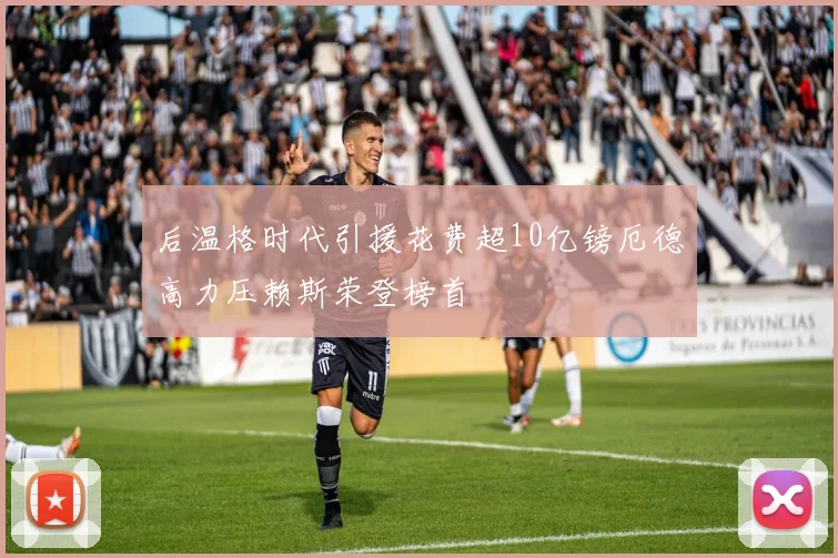 后温格时代引援花费超10亿镑厄德高力压赖斯荣登榜首