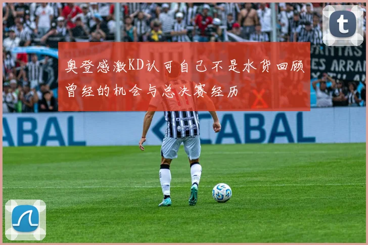 奥登感激KD认可自己不是水货回顾曾经的机会与总决赛经历
